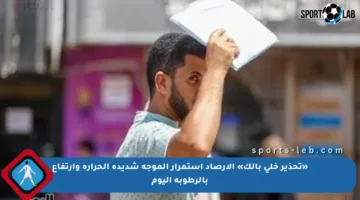 «تحذير خلي بالك» الأرصاد استمرار الموجة شديدة الحرارة وارتفاع بالرطوبة اليوم